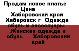 Продам новое платье  › Цена ­ 1 000 - Хабаровский край, Хабаровск г. Одежда, обувь и аксессуары » Женская одежда и обувь   . Хабаровский край